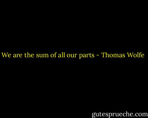 We are the sum of all our parts - Thomas Wolfe