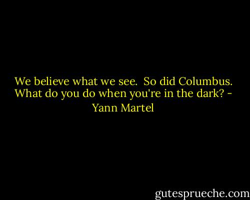 We believe what we see.<br /><br />So did Columbus. What do you do when you're in the dark? - Yann Martel