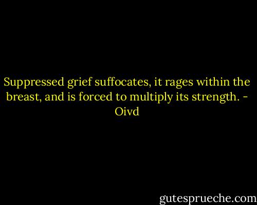 Suppressed grief suffocates, it rages within the breast, and is forced to multiply its strength. - Oivd