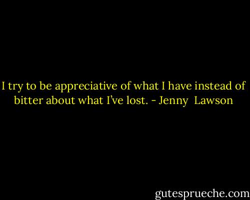 I try to be appreciative of what I have instead of bitter about what I’ve lost. - Jenny  Lawson