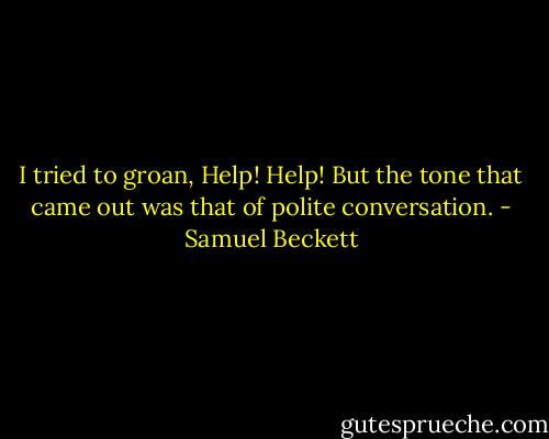 I tried to groan, Help! Help! But the tone that came out was that of polite conversation. - Samuel Beckett