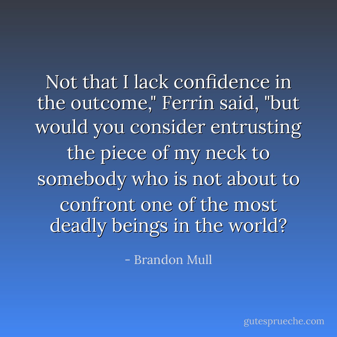 Not that I lack confidence in the outcome," Ferrin said, "but would you consider entrusting the piece of my neck to somebody who is not about to confront one of the most deadly beings in the world? - Brandon Mull