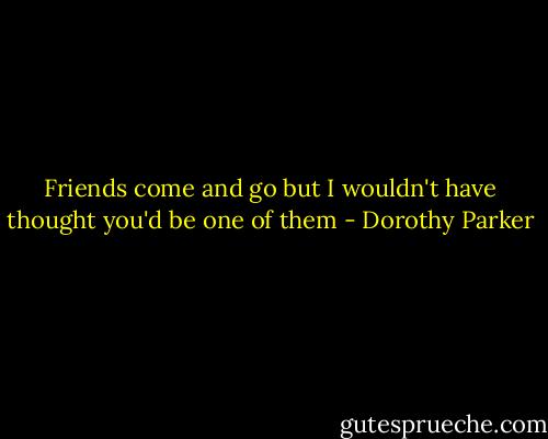 Friends come and go but I wouldn't have thought you'd be one of them - Dorothy Parker