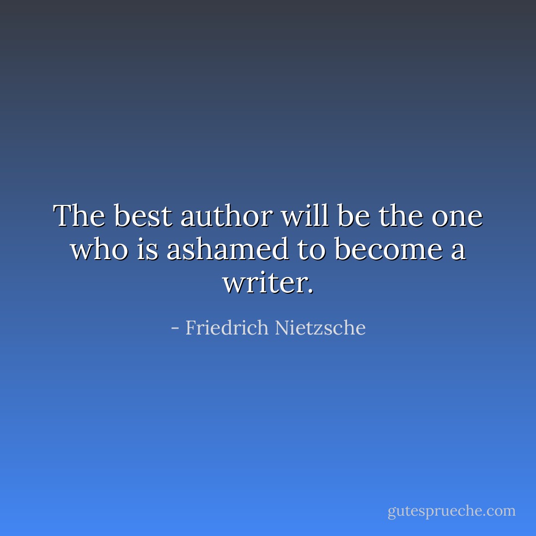The best author will be the one who is ashamed to become a writer. - Friedrich Nietzsche
