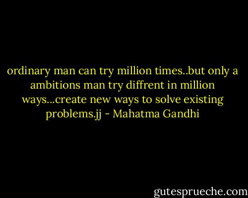 ordinary man can try million times..but only a ambitions man try diffrent in million ways...create new ways to solve existing problems.jj - Mahatma Gandhi