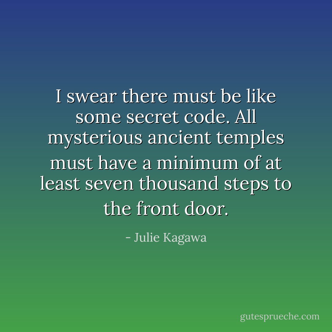 I swear there must be like some secret code. All mysterious ancient temples must have a minimum of at least seven thousand steps to the front door. - Julie Kagawa
