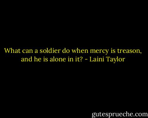 What can a soldier do when mercy is treason, and he is alone in it? - Laini Taylor