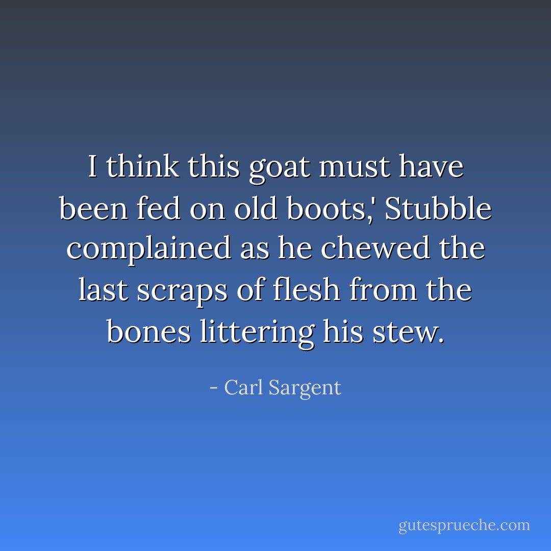 I think this goat must have been fed on old boots,' Stubble complained as he chewed the last scraps of flesh from the bones littering his stew. - Carl Sargent