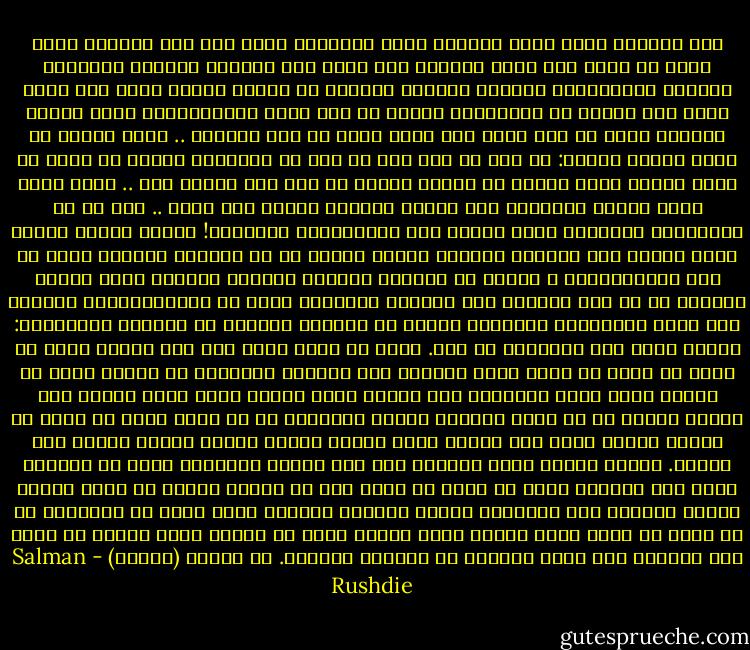 أين تُراها تذهب بحسب تصورك؟<br />أقصد المشاعر التي كان يجب الشعور بها، إنما لا يشعر بها أحد، كالندم على كلمة فظة مثلاً، الشعور بالذنب، الضيق، الاحتشام، الخزي، العار؟<br />لنتخيل أن العار سائل، لنقل إنه شراب غازي حلو تهترئ له الأسنان، موجود في آلة لبيع المشروبات، اضغط الكوب الأيمن يخرج لك كوب ينصب فيه جدول دافق من هذا السائل .. فكيف يمكنك أن تضغط الزر؟ ستقول: لا شأن لي به، كما لا شأن لي باختراع كذبة، أو مضاج<br />عة فتاة بيضاء لفتى أبيض، أو ولادة مولود من جنس غير مرغوب فيه .. إذاً بضغط الزر ستخرج العاطفة ذات الزبد متدفقة فتشرب ملء بطنك .. لكن كم من الكائنات البشرية ترفض اتباع هذه التعليمات البسيطة!<br />أشياء مخزية تجري، كذب، تحلل، عدم احترام للأكبر سناً، تقصير في حب الوطن، افتراع خاطئ في وقت الانتخابات ، إفراط في الأكل، خيانات زوجية، روايات تفضخ سيراً ذاتية، غش في ورق اللعب، سوء معاملة النساء، رسوب في الامتحانات، تهريب، رمي لاعب الكريكيت لمجموعة عصيّه في اللحظة الحرجة من مباراة اختيارية: وكلها تجري دون استحياء أو خجل.<br />إذاً ما الذي يحدث لكل ذلك العار الذي لا يشعر به أحد؟ ما الذي يحدث لأكواب ذلك الشراب المتدفق من الآلة الذي لا يشربه أحد؟ لنعد للتفكير مرة ثانية بآلة البيع تلك، الزر يضغط، لكن حينئذ تتدخل يد لا تعرف الحياء وتلقي بالكوب، أي أن ضاغط الزر لا يشرب ما طلبه، وهكذا يراق على الأرض سائل العار ليشكل بحيرة كثيرة الزبد حول الآلة.<br />لكننا نناقش قضية مجردة، آلة بيع وهمية تماماً، إذاً في الأثير يمضي عار العالم الذي لا يشعر به أحد، ومن ثم يمتصه القلة من سيئي الحظ، بوابو العالم غير المرئي، لتغدو نفوسهم سطولاً يقطر فيها من المماسح ما قد أريق من قبل، ونحن نحتفظ بهذه بسطول كهذه في خزائن خاصة لكننا لا نفكر بها كثيراً رغم أنها تخلصنا من مياهنا القذرة.<br />من رواية (العار) - Salman Rushdie