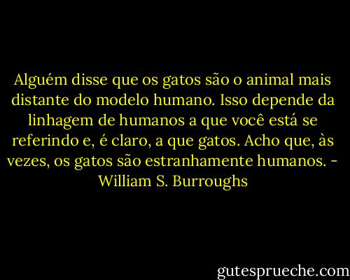 Alguém disse que os gatos são o animal mais distante do modelo humano. Isso depende da linhagem de humanos a que você está se referindo e, é claro, a que gatos. Acho que, às vezes, os gatos são estranhamente humanos. - William S. Burroughs
