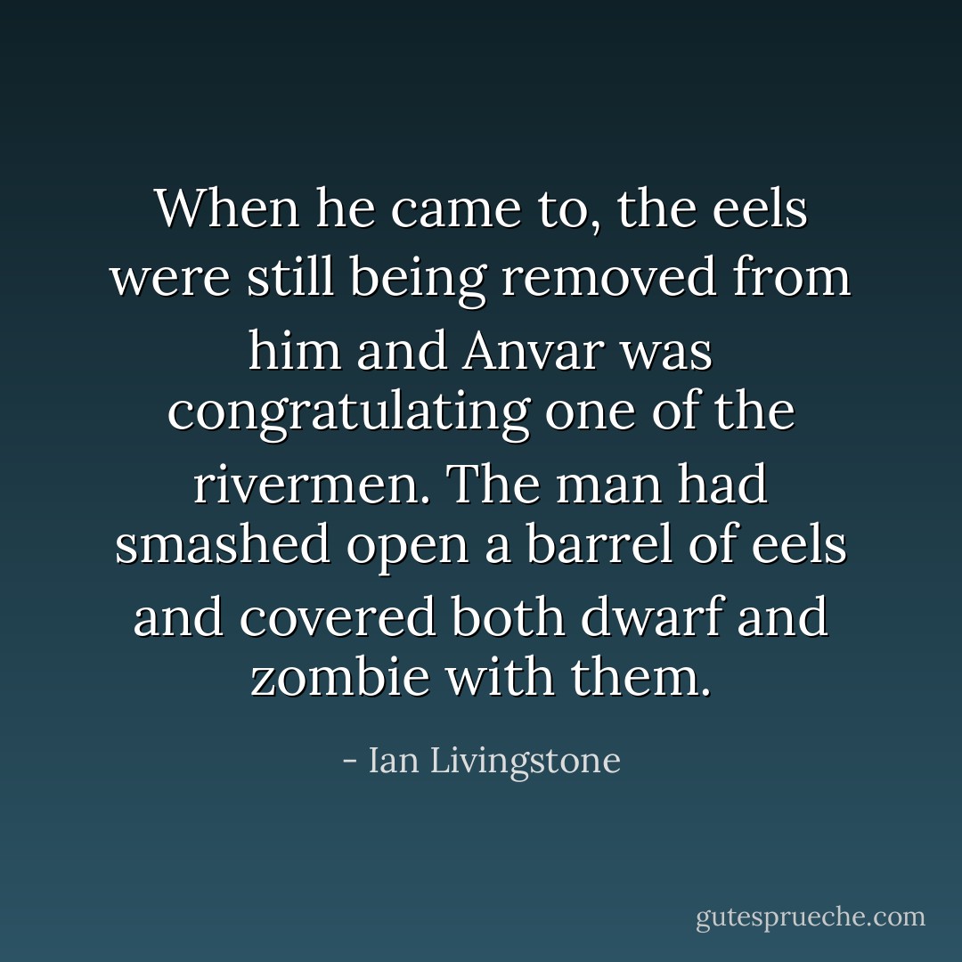 When he came to, the eels were still being removed from him and Anvar was congratulating one of the rivermen. The man had smashed open a barrel of eels and covered both dwarf and zombie with them. - Ian Livingstone