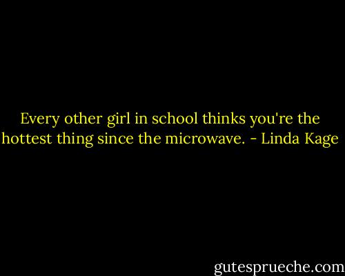 Every other girl in school thinks you're the hottest thing since<br />the microwave. - Linda Kage