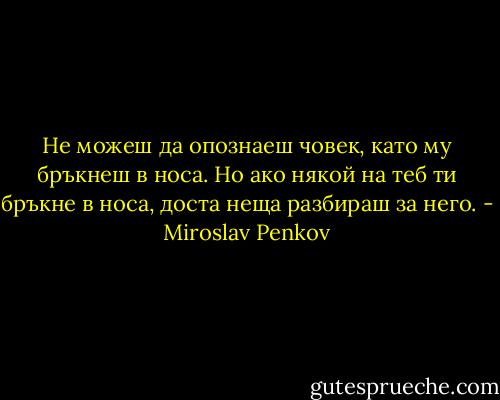 Не можеш да опознаеш човек, като му бръкнеш в носа. Но ако някой на теб ти бръкне в носа, доста неща разбираш за него. - Miroslav Penkov