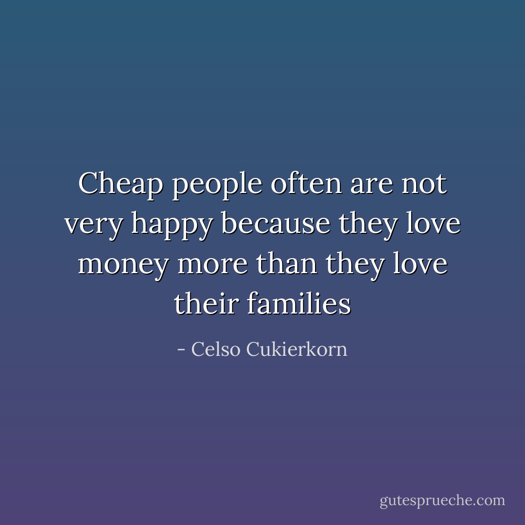 Cheap people often are not very happy because they love money more than they love their families - Celso Cukierkorn