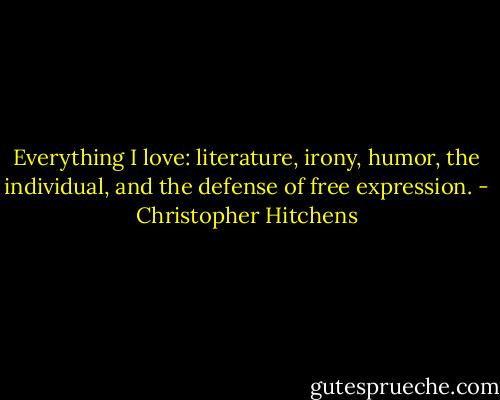 Everything I love: literature, irony, humor, the individual, and the defense of free expression. - Christopher Hitchens