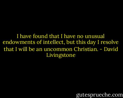 I have found that I have no unusual endowments of intellect, but this day I resolve that I will be an uncommon Christian. - David Livingstone