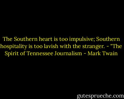 The Southern heart is too impulsive; Southern hospitality is too lavish with the stranger.<br />- "The Spirit of Tennessee Journalism - Mark Twain