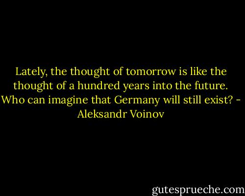 Lately, the thought of tomorrow is like the thought of a hundred years into the future. Who can imagine that Germany will still exist? - Aleksandr Voinov