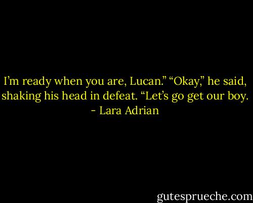 I’m ready when you are, Lucan.”<br />“Okay,” he said, shaking his head in defeat. “Let’s go get our boy. - Lara Adrian