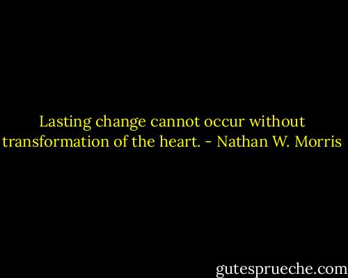 Lasting change cannot occur without transformation of the heart. - Nathan W. Morris