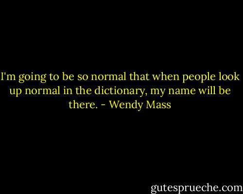 I'm going to be so normal that when people look up normal in the dictionary, my name will be there. - Wendy Mass
