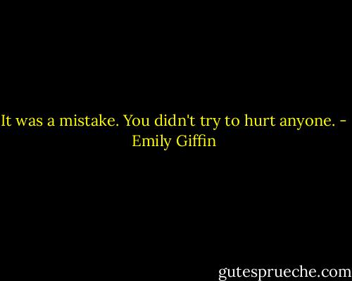 It was a mistake. You didn't try to hurt anyone. - Emily Giffin
