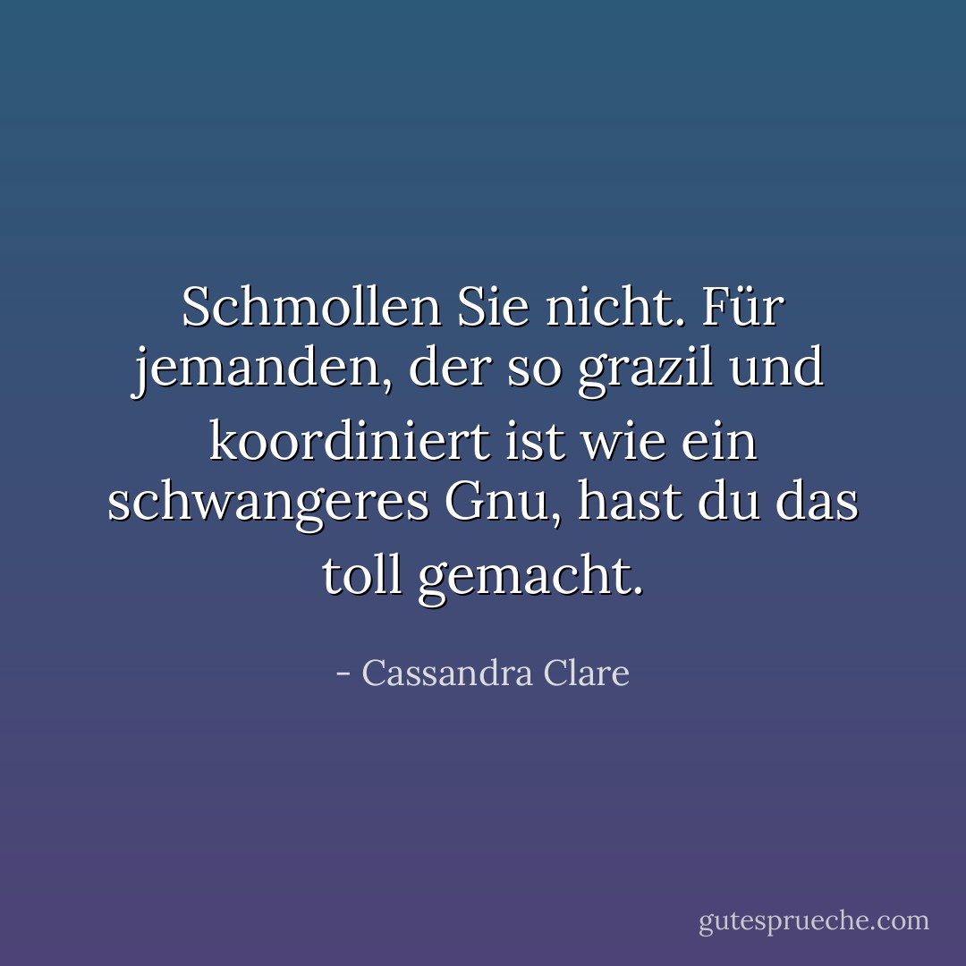 Schmollen Sie nicht. Für jemanden, der so grazil und koordiniert ist wie ein schwangeres Gnu, hast du das toll gemacht. - Cassandra Clare<