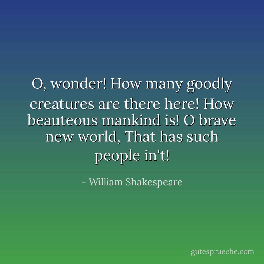 O, wonder!<br />How many goodly creatures are there here!<br />How beauteous mankind is! O brave new world,<br />That has such people in't! - William Shakespeare