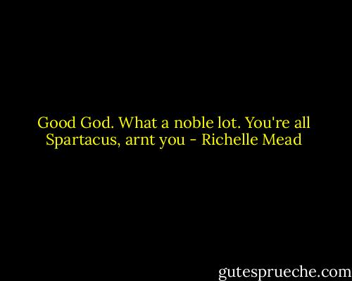 Good God. What a noble lot. You're all Spartacus, arnt you - Richelle Mead
