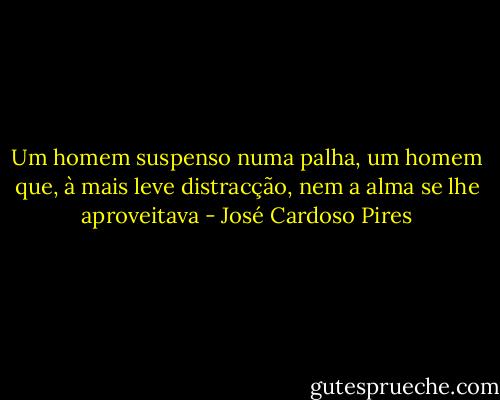 Um homem suspenso numa palha, um homem que, à mais leve distracção, nem a alma se lhe aproveitava - José Cardoso Pires