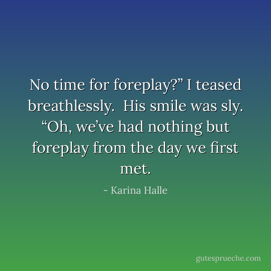 No time for foreplay?” I teased breathlessly.<br /><br />His smile was sly. “Oh, we’ve had nothing but foreplay from the day we first met. - Karina Halle