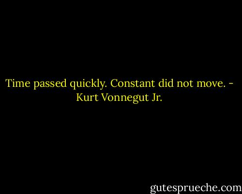 Time passed quickly. Constant did not move. - Kurt Vonnegut Jr.