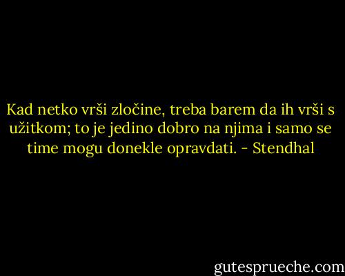 Kad netko vrši zločine, treba barem da ih vrši s užitkom; to je jedino dobro na njima i samo se time mogu donekle opravdati. - Stendhal