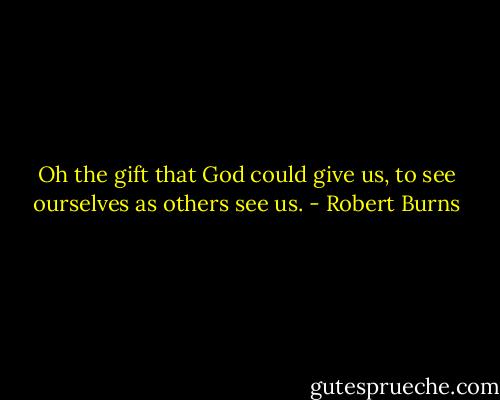 Oh the gift that God could give us, to see ourselves as others see us. - Robert Burns