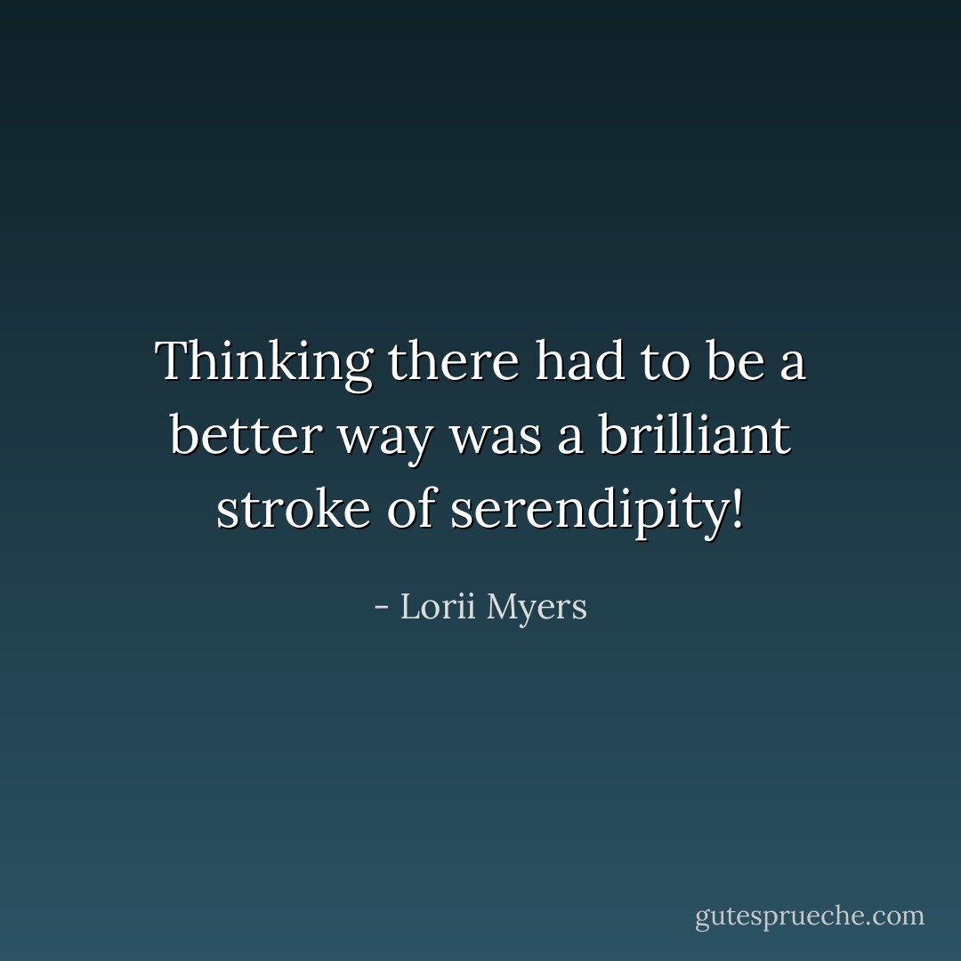 Thinking there had to be a better way was a brilliant stroke of serendipity! - Lorii Myers