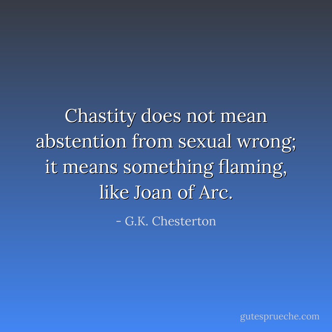 Chastity does not mean abstention from sexual wrong; it means something flaming, like Joan of Arc. - G.K. Chesterton