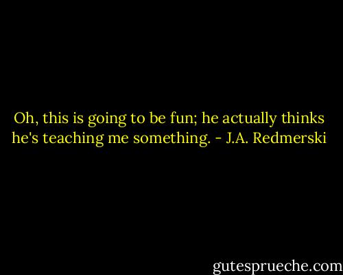 Oh, this is going to be fun; he actually thinks he's teaching me something. - J.A. Redmerski