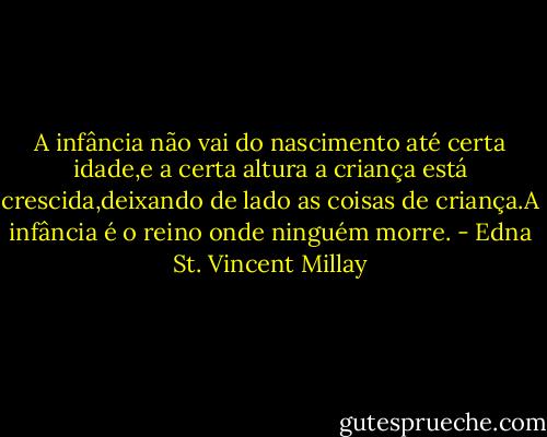 A infância não vai do nascimento até certa idade,e a certa altura a criança está crescida,deixando de lado as coisas de criança.A infância é o reino onde ninguém morre. - Edna St. Vincent Millay