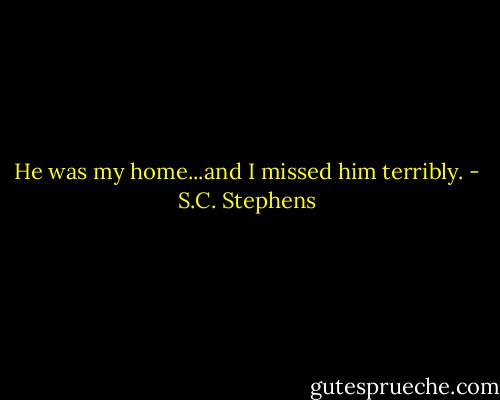 He was my home...and I missed him terribly. - S.C. Stephens