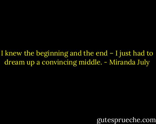 I knew the beginning and the end – I just had to dream up a convincing middle. - Miranda July