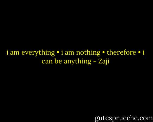 i am everything • i am nothing • therefore • i can be anything - Zaji