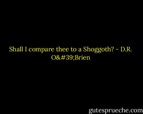 Shall I compare thee to a Shoggoth? - D.R. O'Brien
