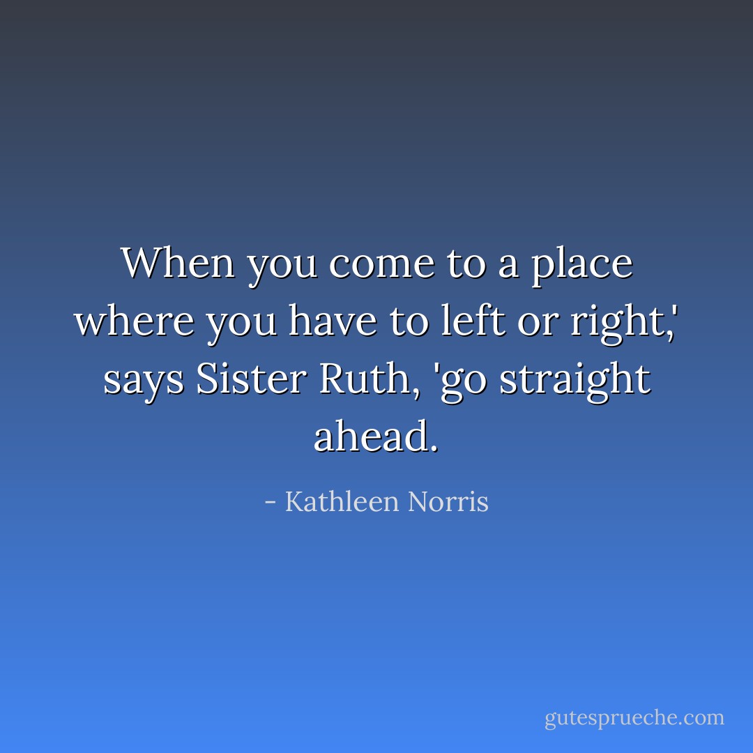 When you come to a place where you have to left or right,' says Sister Ruth, 'go straight ahead. - Kathleen Norris