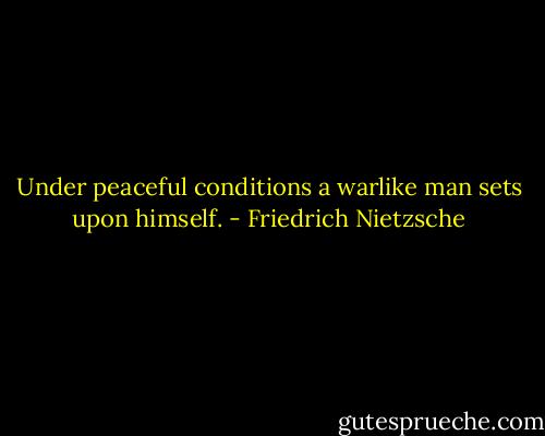 Under peaceful conditions a warlike man sets upon himself. - Friedrich Nietzsche