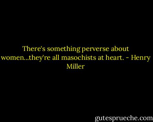 There's something perverse about women...they're all masochists at heart. - Henry Miller