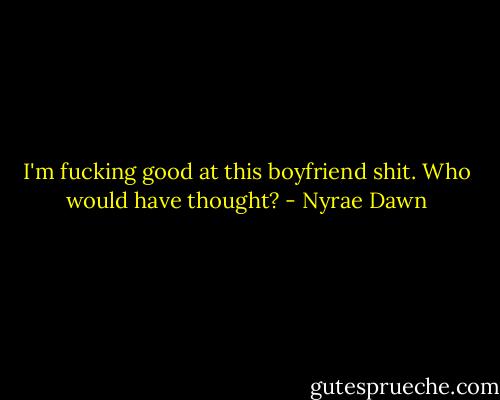 I'm fucking good at this boyfriend shit. Who would have thought? - Nyrae Dawn