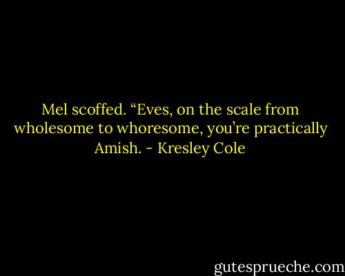 Mel scoffed. “Eves, on the scale from wholesome to whoresome, you’re practically Amish. - Kresley Cole