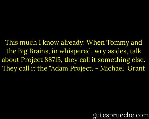 This much I know already: When Tommy and the Big Brains, in whispered, wry asides, talk about Project 88715, they call it something else. They call it the "Adam Project. - Michael  Grant