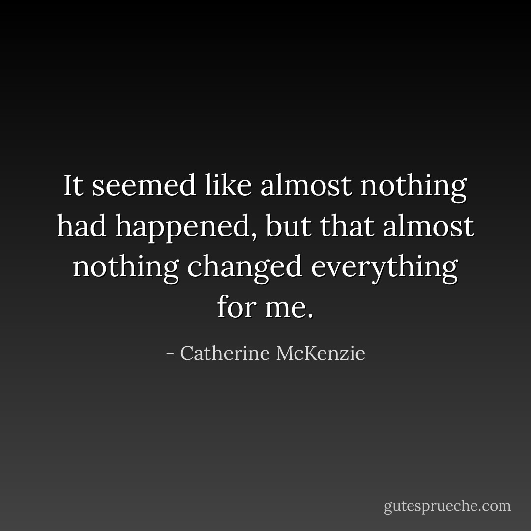 It seemed like almost nothing had happened, but that almost nothing changed everything for me. - Catherine McKenzie