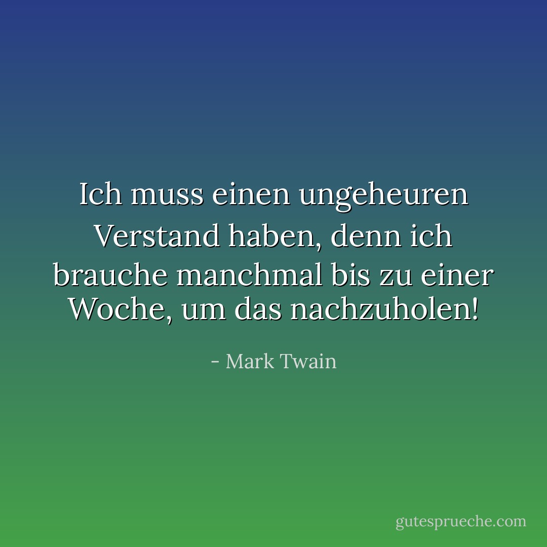Ich muss einen ungeheuren Verstand haben, denn ich brauche manchmal bis zu einer Woche, um das nachzuholen! - Mark Twain<